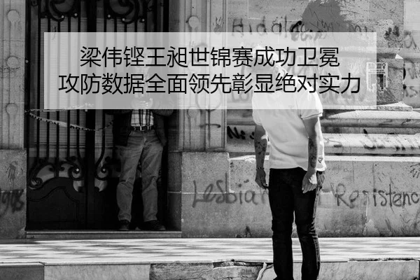 梁伟铿王昶世锦赛成功卫冕 攻防数据全面领先彰显绝对实力