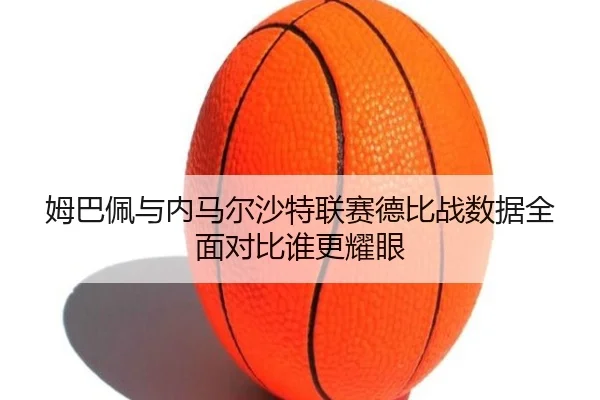 姆巴佩与内马尔沙特联赛德比战数据全面对比谁更耀眼