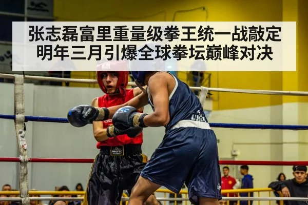 张志磊富里重量级拳王统一战敲定明年三月引爆全球拳坛巅峰对决