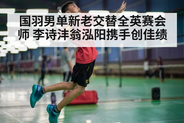 国羽男单新老交替全英赛会师 李诗沣翁泓阳携手创佳绩