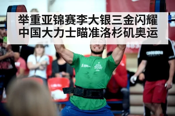 举重亚锦赛李大银三金闪耀 中国大力士瞄准洛杉矶奥运